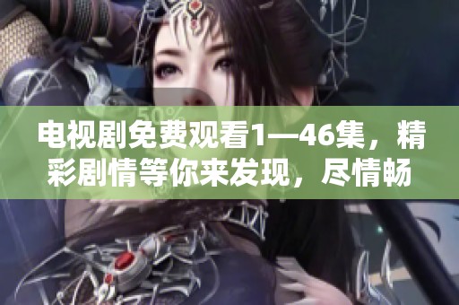 电视剧免费观看1—46集，精彩剧情等你来发现，尽情畅享观影乐趣！
