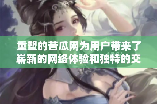 重塑的苦瓜网为用户带来了崭新的网络体验和独特的交流平台