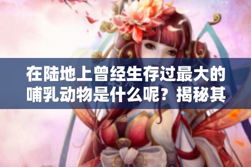 在陆地上曾经生存过最大的哺乳动物是什么呢？揭秘其神秘的存在。