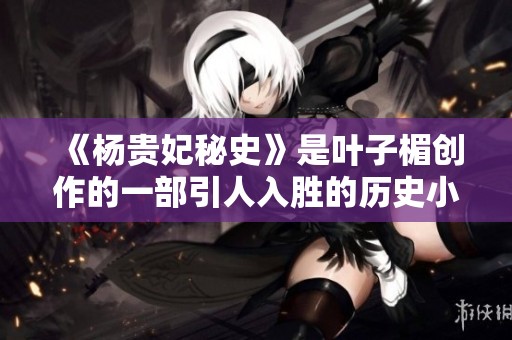 《杨贵妃秘史》是叶子楣创作的一部引人入胜的历史小说