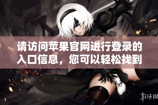请访问苹果官网进行登录的入口信息，您可以轻松找到使用方法。