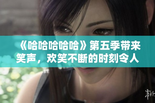 《哈哈哈哈哈》第五季带来笑声，欢笑不断的时刻令人期待
