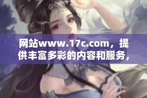网站www.17c.com，提供丰富多彩的内容和服务，值得您来访问探索！