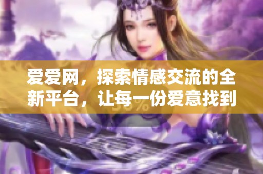 爱爱网，探索情感交流的全新平台，让每一份爱意找到归属