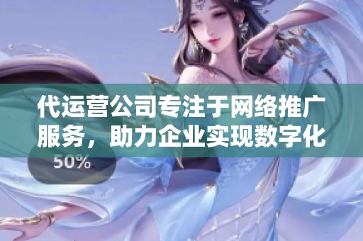 代运营公司专注于网络推广服务，助力企业实现数字化转型与蓬勃发展