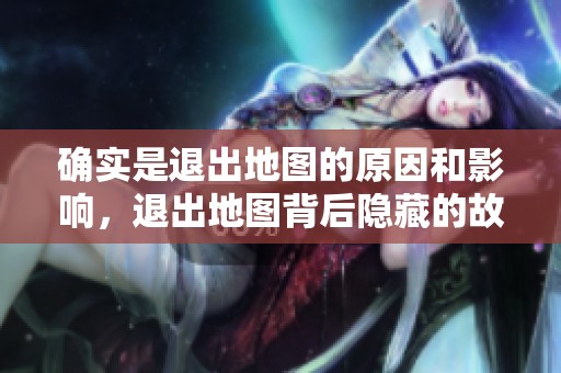 确实是退出地图的原因和影响，退出地图背后隐藏的故事是什么呢？