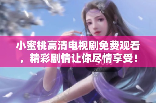 小蜜桃高清电视剧免费观看，精彩剧情让你尽情享受！