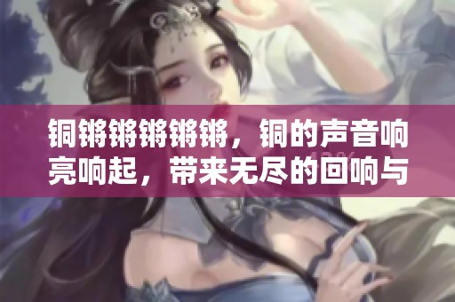 铜锵锵锵锵锵，铜的声音响亮响起，带来无尽的回响与热情