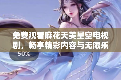 免费观看麻花天美星空电视剧，畅享精彩内容与无限乐趣