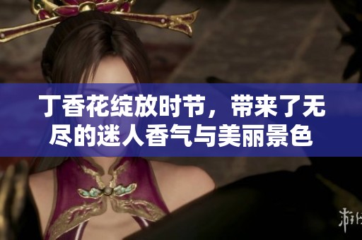 **花绽放时节，带来了无尽的迷人香气与美丽景色