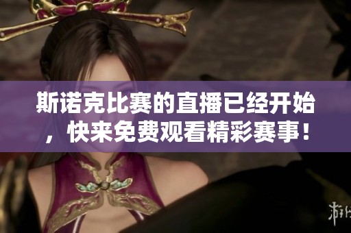 斯诺克比赛的直播已经开始，快来免费观看精彩赛事！