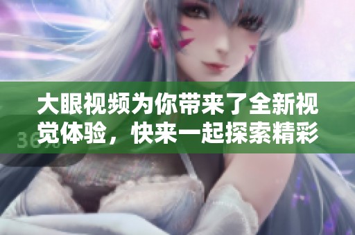 大眼视频为你带来了全新视觉体验，快来一起探索精彩的内容吧
