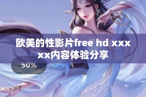 欧美的性影片free hd xxxxx内容体验分享