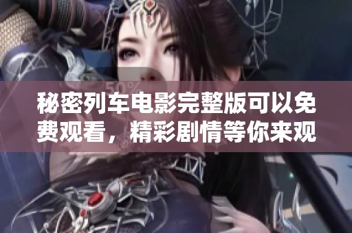 秘密列车电影完整版可以免费观看，精彩剧情等你来观看！
