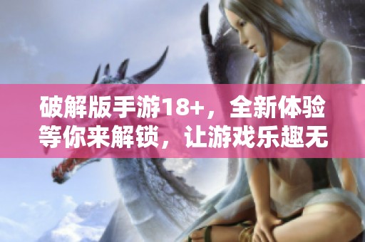 破解版手游18+，全新体验等你来解锁，让游戏乐趣无穷尽！