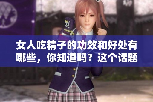 女人吃精子的功效和好处有哪些，你知道吗？这个话题值得深入探讨。
