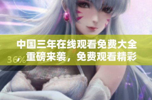 中国三年在线观看免费大全，重磅来袭，免费观看精彩内容和资源。
