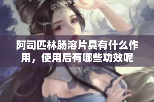 阿司匹林肠溶片具有什么作用，使用后有哪些功效呢