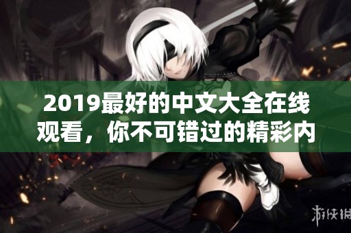 2019最好的中文大全在线观看，你不可错过的精彩内容尽在其中