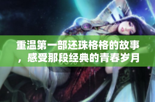 重温第一部还珠格格的故事，感受那段经典的青春岁月