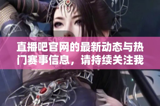 直播吧官网的最新动态与热门赛事信息，请持续关注我们的官方网站