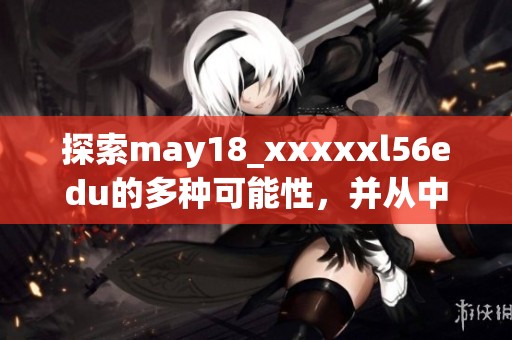 探索may18_xxxxxl56edu的多种可能性，并从中获得启发与创新思维