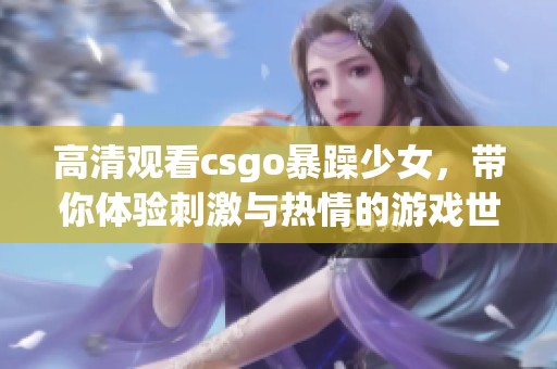 高清观看csgo暴躁少女，带你体验刺激与热情的游戏世界