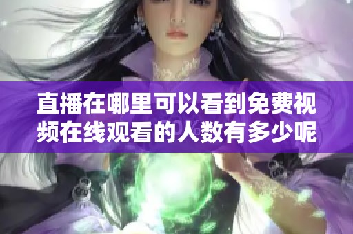 直播在哪里可以看到免费视频在线观看的人数有多少呢