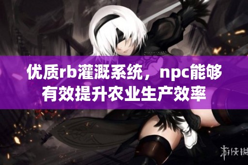 优质rb灌溉系统，npc能够有效提升农业生产效率