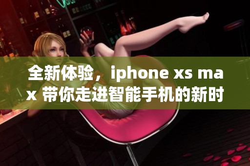 全新体验，iphone xs max 带你走进智能手机的新时代