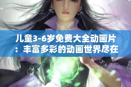 儿童3-6岁免费大全动画片：丰富多彩的动画世界尽在这里等你来探索
