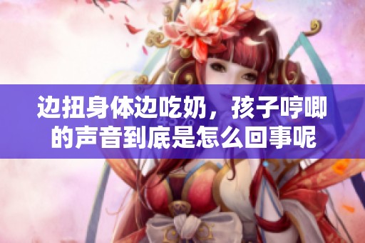 边扭身体边吃奶，孩子哼唧的声音到底是怎么回事呢