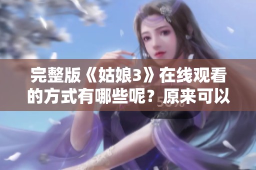 完整版《姑娘3》在线观看的方式有哪些呢？原来可以这样轻松观看！