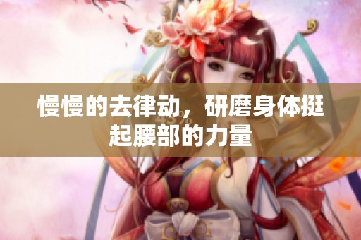 慢慢的去律动，研磨身体挺起腰部的力量
