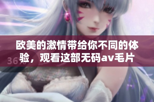 欧美的激情带给你不同的体验，观看这部******让人难以忘怀