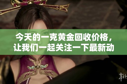 今天的一克黄金回收价格，让我们一起关注一下最新动态