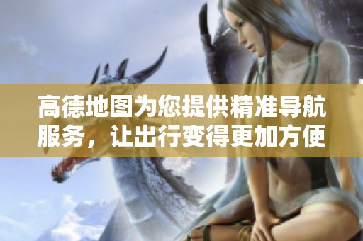 高德地图为您提供精准导航服务，让出行变得更加方便快捷