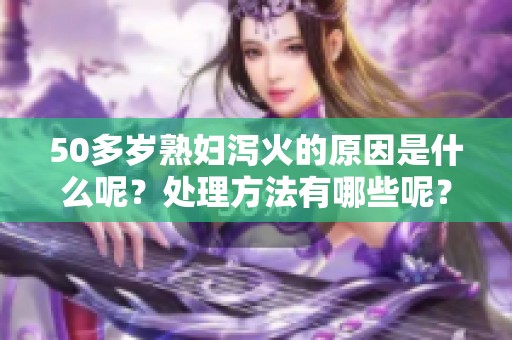 50多岁**泻火的原因是什么呢？处理方法有哪些呢？