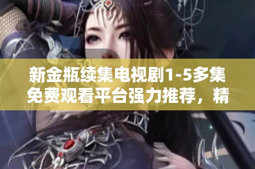新金瓶续集电视剧1-5多集免费观看平台强力推荐，精彩不容错过！