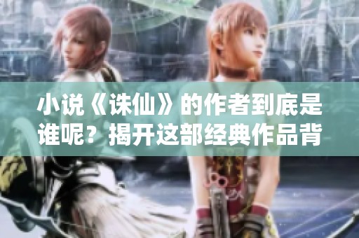 小说《诛仙》的作者到底是谁呢？揭开这部经典作品背后的创作者身份