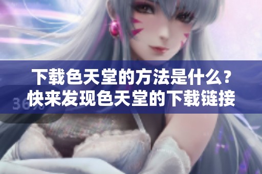 下载色天堂的方法是什么？快来发现色天堂的下载链接吧！