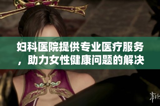 妇科医院提供专业医疗服务，助力女性健康问题的解决