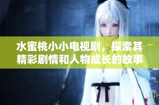 水蜜桃小小电视剧，探索其精彩剧情和人物成长的故事