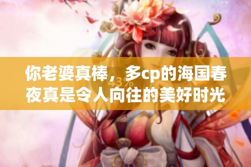 你老婆真棒，多cp的海国春夜真是令人向往的美好时光