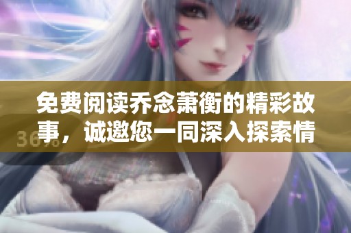免费阅读乔念萧衡的精彩故事，诚邀您一同深入探索情感世界