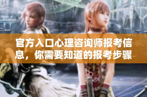 官方入口心理咨询师报考信息，你需要知道的报考步骤和要求在这里！