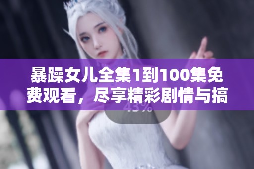 暴躁女儿全集1到100集免费观看，尽享精彩剧情与搞笑时刻！