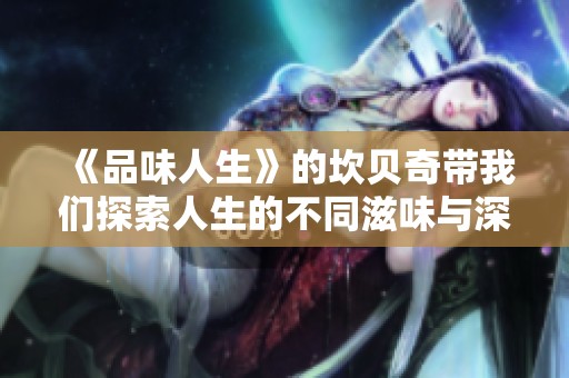 《品味人生》的坎贝奇带我们探索人生的不同滋味与深刻内涵