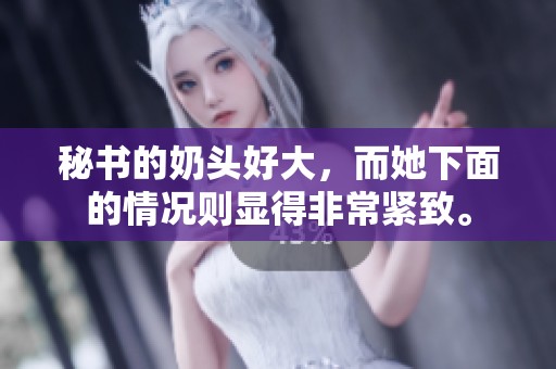 秘书的奶头好大，而她下面的情况则显得非常紧致。