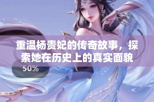 重温杨贵妃的传奇故事，探索她在历史上的真实面貌